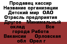 Продавец-кассир › Название организации ­ Детский мир, ОАО › Отрасль предприятия ­ Другое › Минимальный оклад ­ 27 000 - Все города Работа » Вакансии   . Орловская обл.,Орел г.